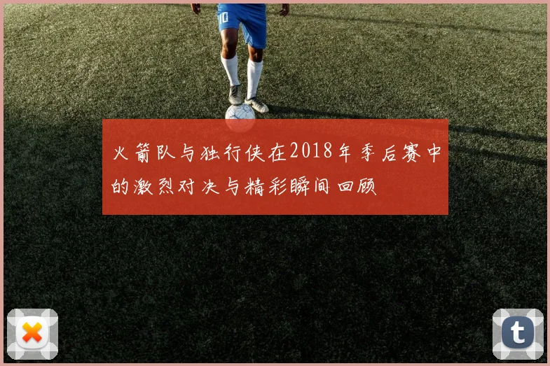 火箭队与独行侠在2018年季后赛中的激烈对决与精彩瞬间回顾