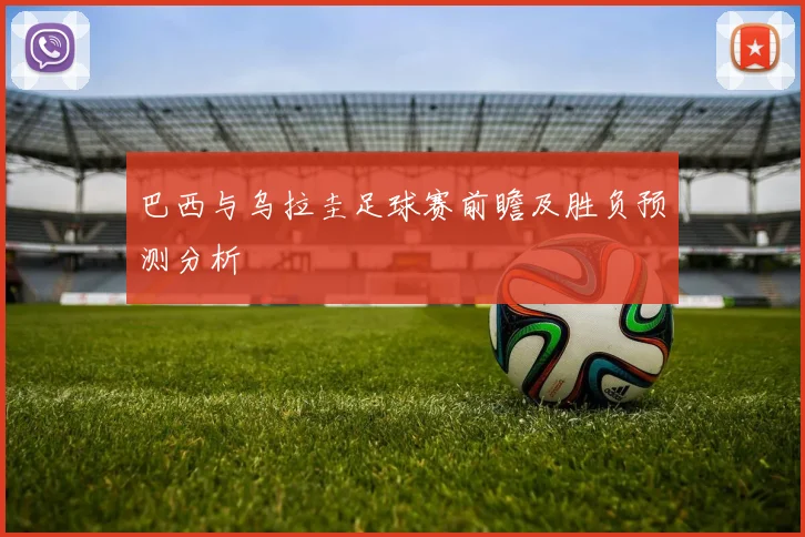 巴西与乌拉圭足球赛前瞻及胜负预测分析