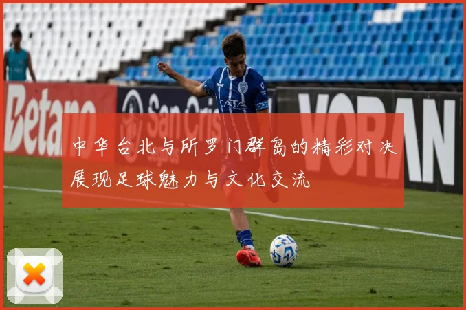 中华台北与所罗门群岛的精彩对决展现足球魅力与文化交流