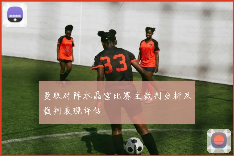 曼联对阵水晶宫比赛主裁判分析及裁判表现评估