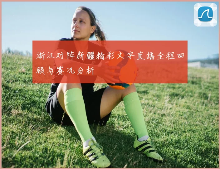 浙江对阵新疆精彩文字直播全程回顾与赛况分析