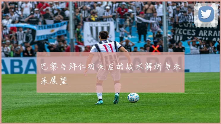 巴黎与拜仁对决后的战术解析与未来展望