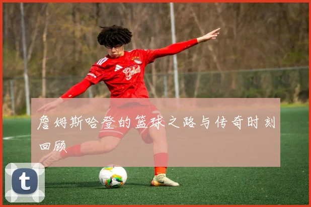 詹姆斯哈登的篮球之路与传奇时刻回顾