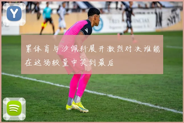 累体育与沙佩科展开激烈对决谁能在这场较量中笑到最后