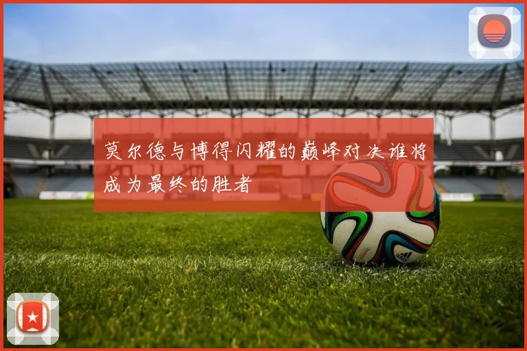 莫尔德与博得闪耀的巅峰对决谁将成为最终的胜者