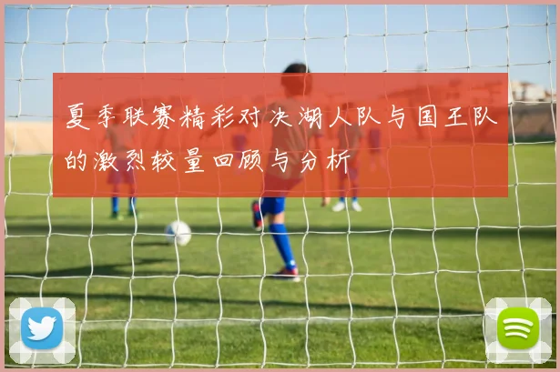 夏季联赛精彩对决湖人队与国王队的激烈较量回顾与分析