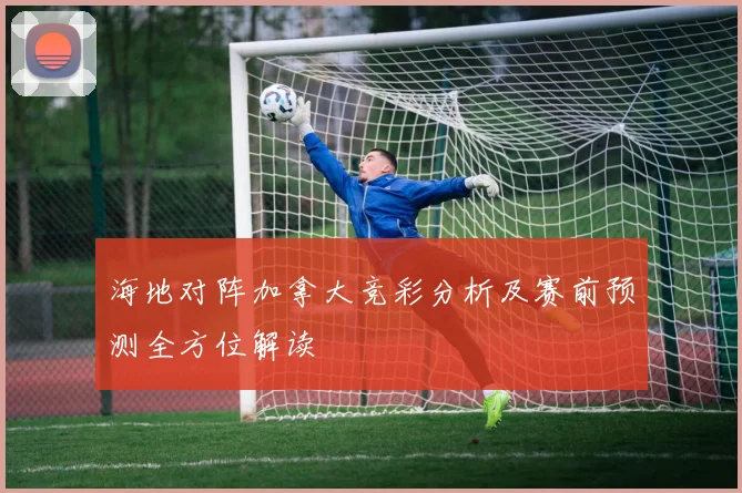 海地对阵加拿大竞彩分析及赛前预测全方位解读