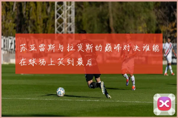 苏亚雷斯与拉莫斯的巅峰对决谁能在球场上笑到最后