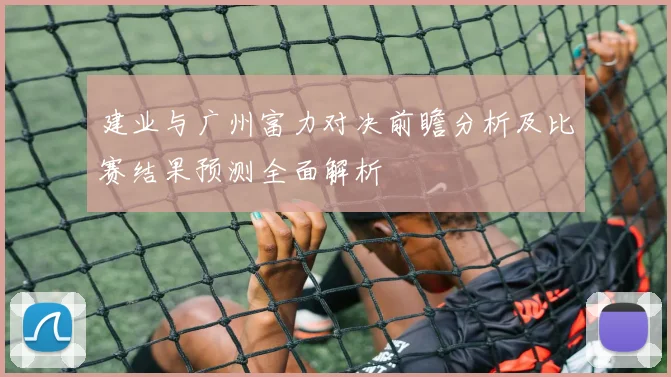 建业与广州富力对决前瞻分析及比赛结果预测全面解析