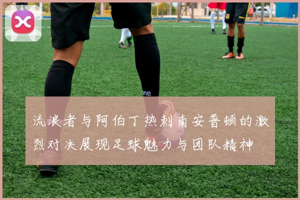 流浪者与阿伯丁热刺南安普顿的激烈对决展现足球魅力与团队精神