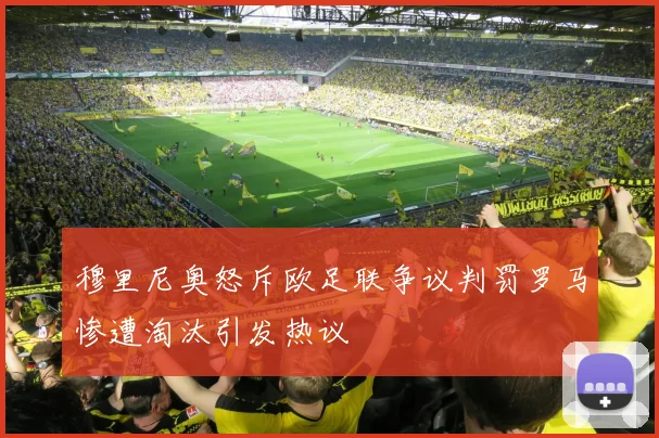 穆里尼奥怒斥欧足联争议判罚罗马惨遭淘汰引发热议