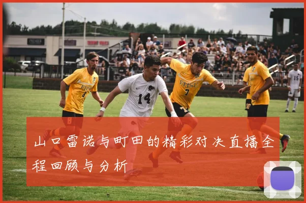 山口雷诺与町田的精彩对决直播全程回顾与分析