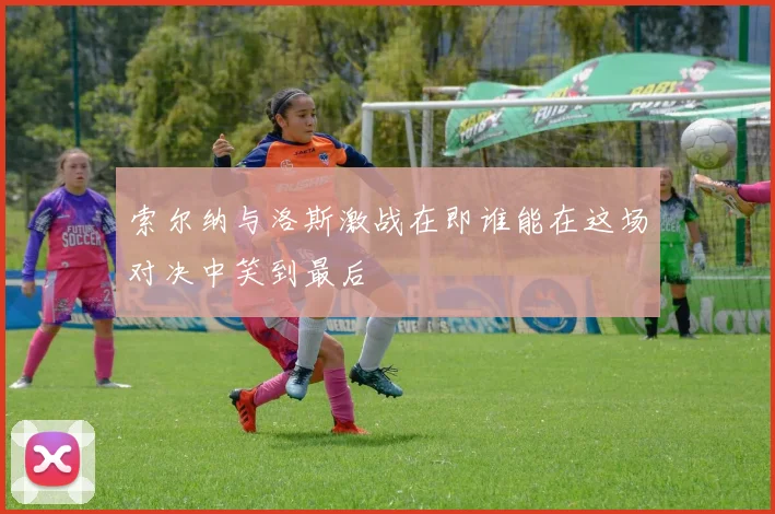 索尔纳与洛斯激战在即谁能在这场对决中笑到最后