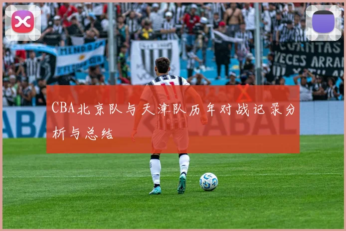 CBA北京队与天津队历年对战记录分析与总结