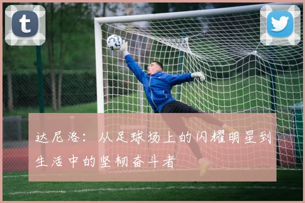 达尼洛：从足球场上的闪耀明星到生活中的坚韧奋斗者