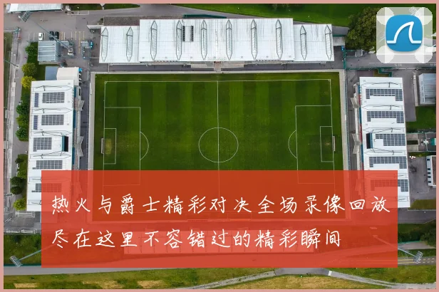 热火与爵士精彩对决全场录像回放尽在这里不容错过的精彩瞬间