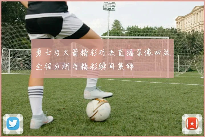 勇士与火箭精彩对决直播录像回放全程分析与精彩瞬间集锦