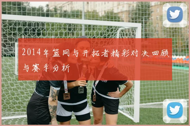 2014年篮网与开拓者精彩对决回顾与赛季分析
