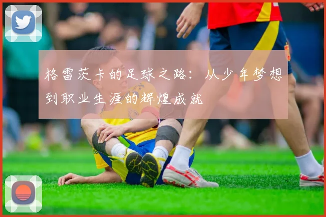 格雷茨卡的足球之路：从少年梦想到职业生涯的辉煌成就