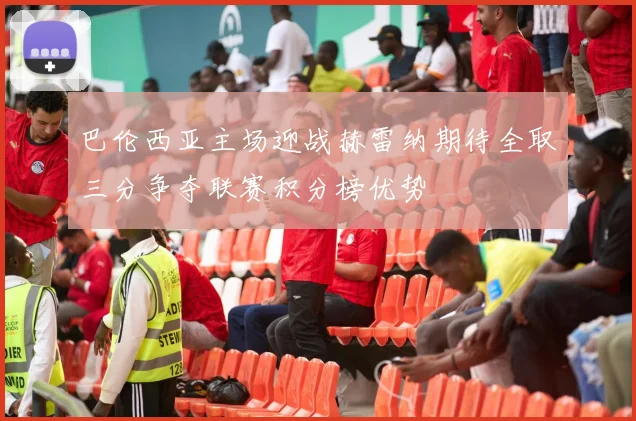 巴伦西亚主场迎战赫雷纳期待全取三分争夺联赛积分榜优势