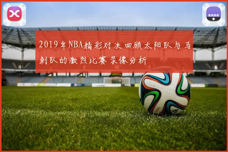 2019年NBA精彩对决回顾太阳队与马刺队的激烈比赛录像分析
