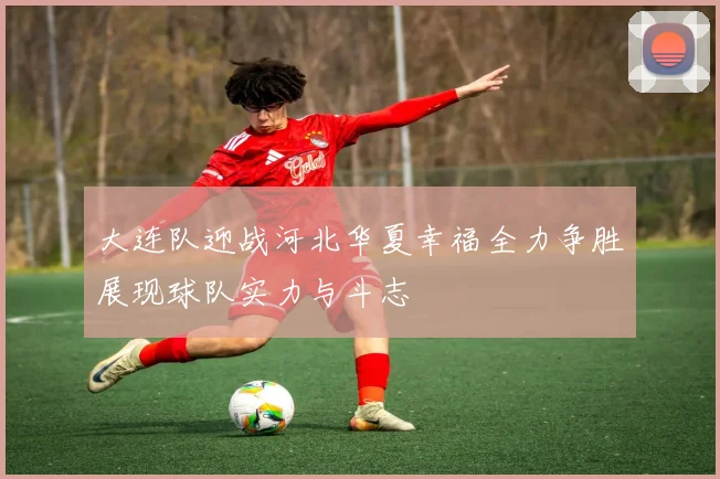 大连队迎战河北华夏幸福全力争胜展现球队实力与斗志