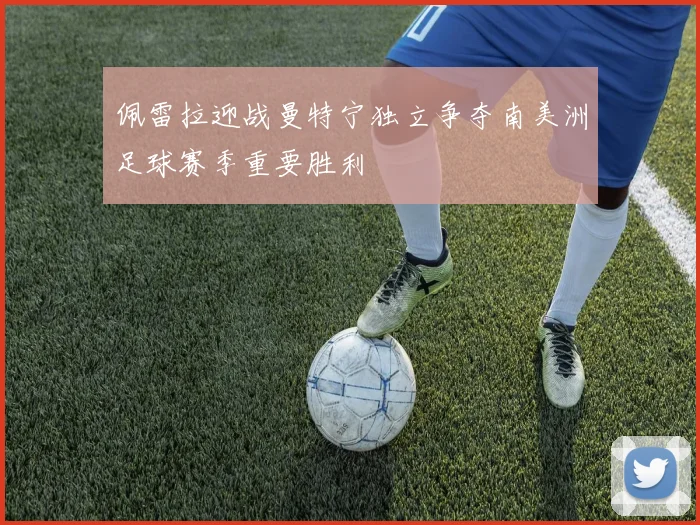 佩雷拉迎战曼特宁独立争夺南美洲足球赛季重要胜利