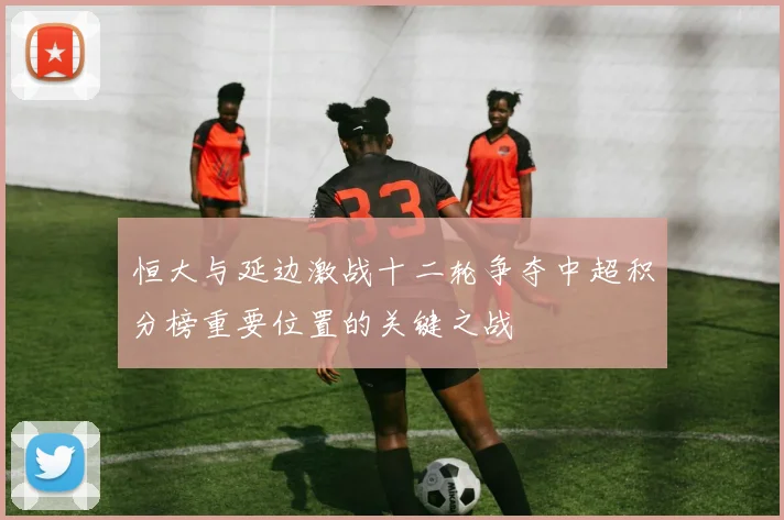 恒大与延边激战十二轮争夺中超积分榜重要位置的关键之战