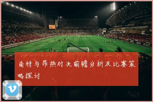 南特与昂热对决前瞻分析及比赛策略探讨