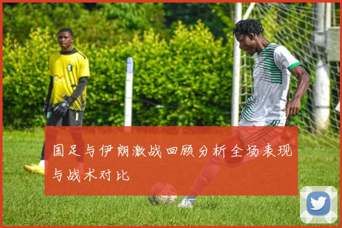 国足与伊朗激战回顾分析全场表现与战术对比
