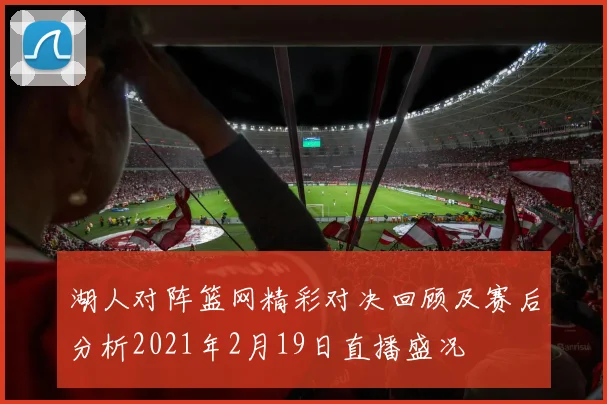 湖人对阵篮网精彩对决回顾及赛后分析2021年2月19日直播盛况