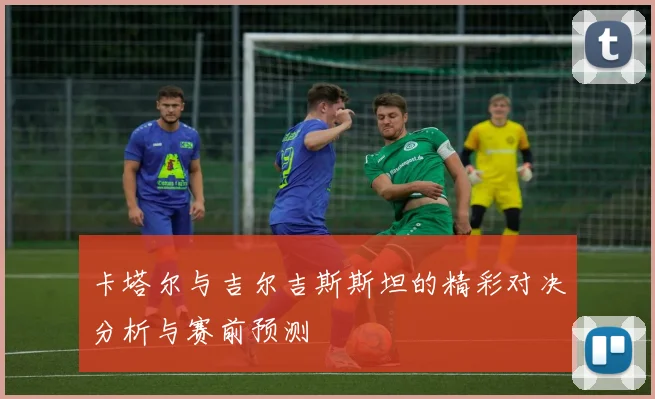 卡塔尔与吉尔吉斯斯坦的精彩对决分析与赛前预测