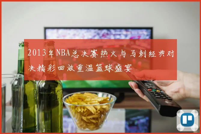 2013年NBA总决赛热火与马刺经典对决精彩回放重温篮球盛宴