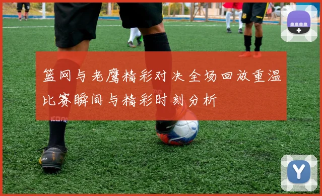 篮网与老鹰精彩对决全场回放重温比赛瞬间与精彩时刻分析