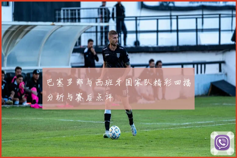 巴塞罗那与西班牙国家队精彩回播分析与赛后点评