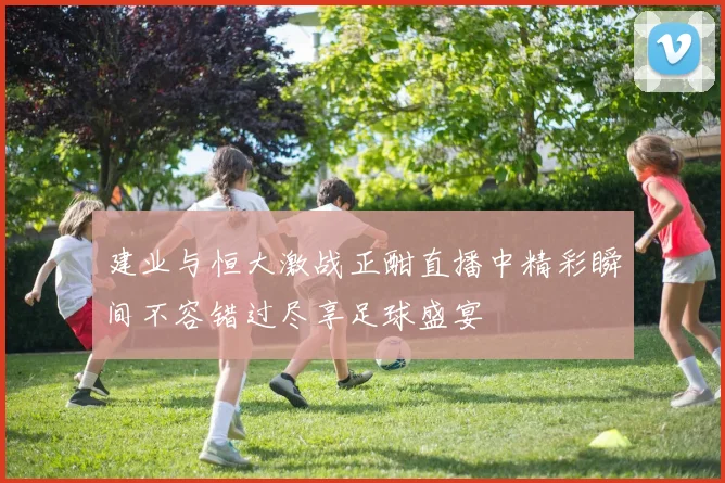 建业与恒大激战正酣直播中精彩瞬间不容错过尽享足球盛宴