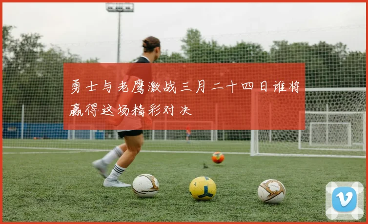 勇士与老鹰激战三月二十四日谁将赢得这场精彩对决