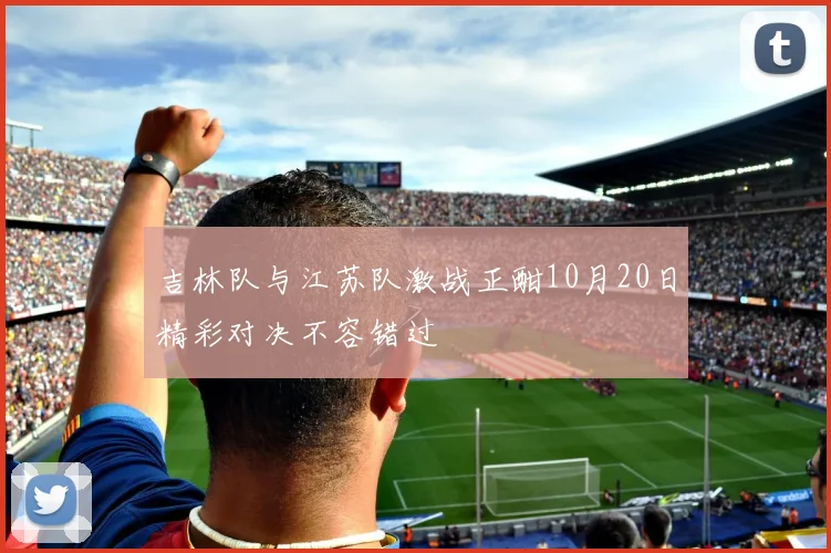吉林队与江苏队激战正酣10月20日精彩对决不容错过