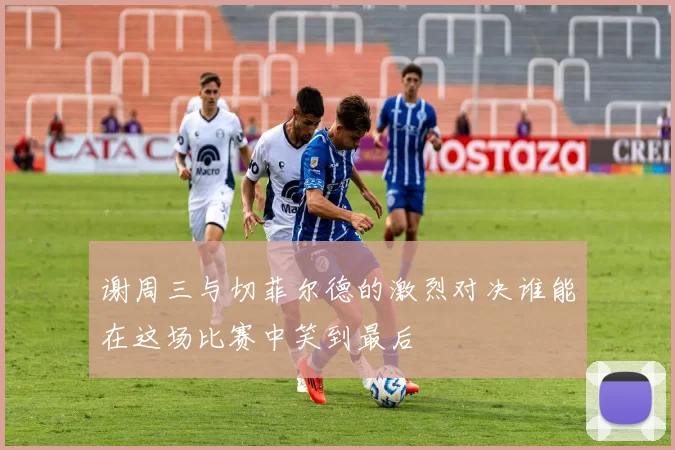 谢周三与切菲尔德的激烈对决谁能在这场比赛中笑到最后