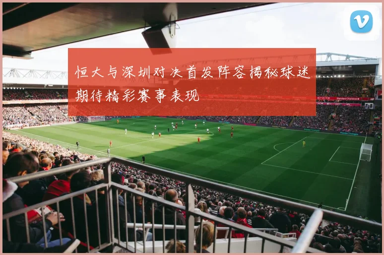 恒大与深圳对决首发阵容揭秘球迷期待精彩赛事表现