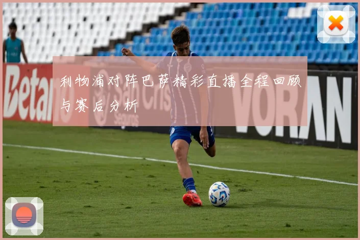 利物浦对阵巴萨精彩直播全程回顾与赛后分析