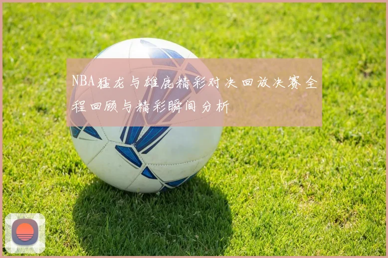 NBA猛龙与雄鹿精彩对决回放决赛全程回顾与精彩瞬间分析