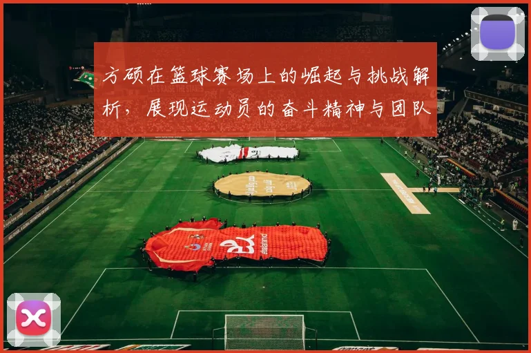 方硕在篮球赛场上的崛起与挑战解析，展现运动员的奋斗精神与团队合作的重要性