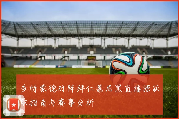 多特蒙德对阵拜仁慕尼黑直播源获取指南与赛事分析