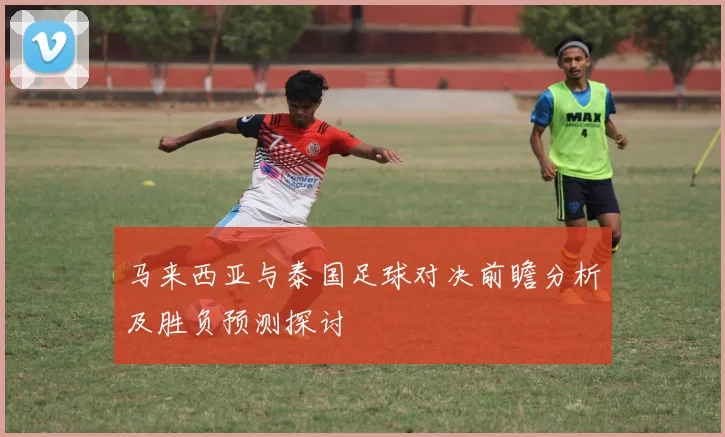 马来西亚与泰国足球对决前瞻分析及胜负预测探讨