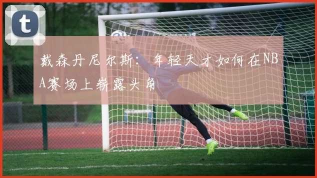 戴森丹尼尔斯：年轻天才如何在NBA赛场上崭露头角