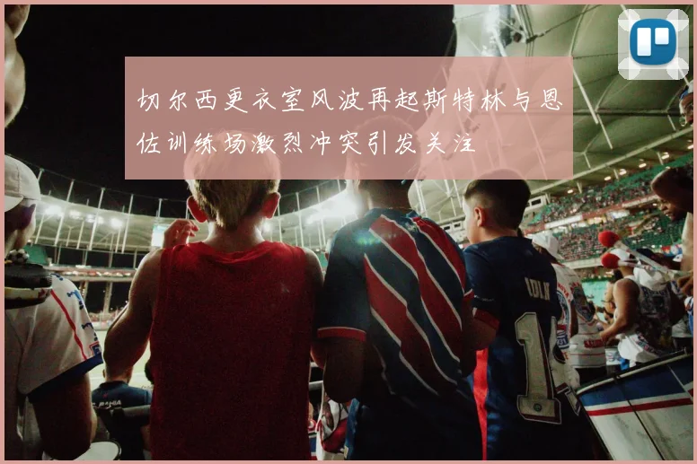 切尔西更衣室风波再起斯特林与恩佐训练场激烈冲突引发关注