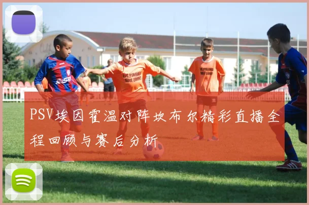 PSV埃因霍温对阵坎布尔精彩直播全程回顾与赛后分析