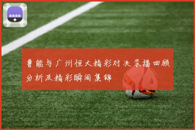鲁能与广州恒大精彩对决录播回顾分析及精彩瞬间集锦