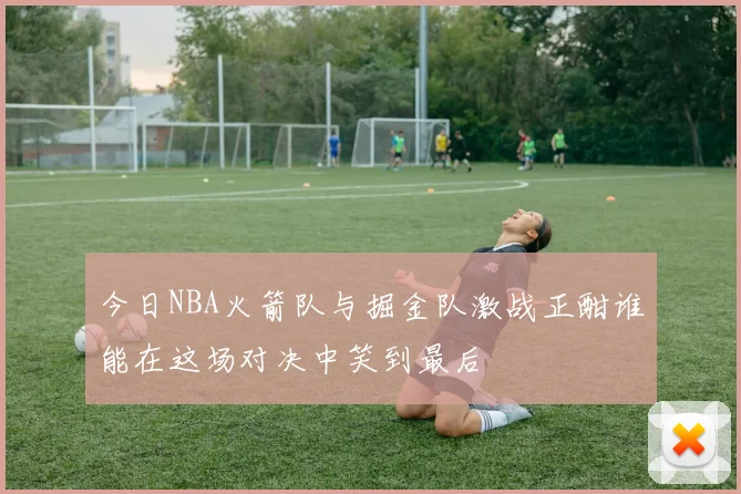 今日NBA火箭队与掘金队激战正酣谁能在这场对决中笑到最后